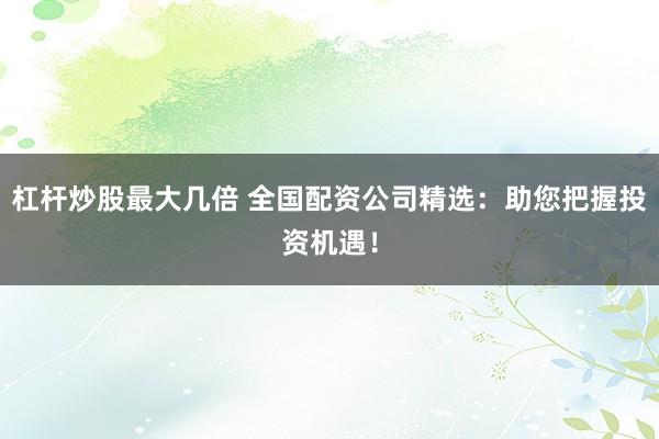 杠杆炒股最大几倍 全国配资公司精选：助您把握投资机遇！