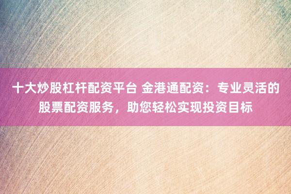 十大炒股杠杆配资平台 金港通配资：专业灵活的股票配资服务，助您轻松实现投资目标