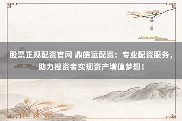 股票正规配资官网 鼎皓运配资：专业配资服务，助力投资者实现资产增值梦想！