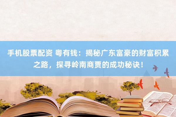 手机股票配资 粤有钱：揭秘广东富豪的财富积累之路，探寻岭南商贾的成功秘诀！