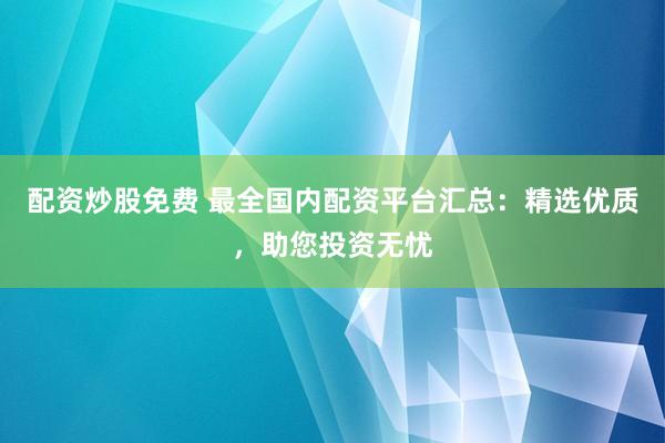 配资炒股免费 最全国内配资平台汇总：精选优质，助您投资无忧