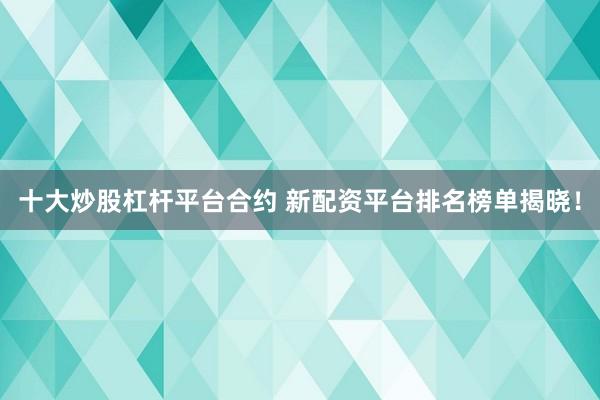 十大炒股杠杆平台合约 新配资平台排名榜单揭晓！