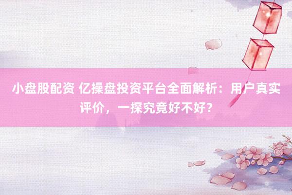 小盘股配资 亿操盘投资平台全面解析：用户真实评价，一探究竟好不好？