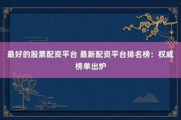 最好的股票配资平台 最新配资平台排名榜：权威榜单出炉