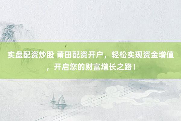 实盘配资炒股 莆田配资开户，轻松实现资金增值，开启您的财富增长之路！