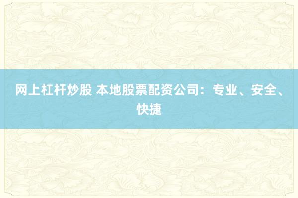 网上杠杆炒股 本地股票配资公司：专业、安全、快捷