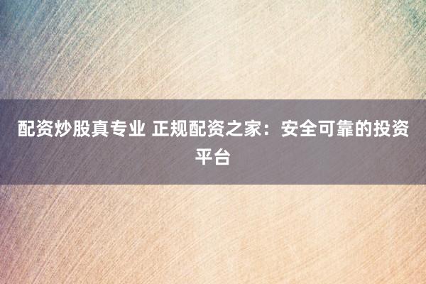 配资炒股真专业 正规配资之家：安全可靠的投资平台