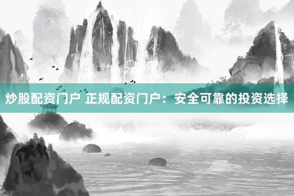 炒股配资门户 正规配资门户：安全可靠的投资选择