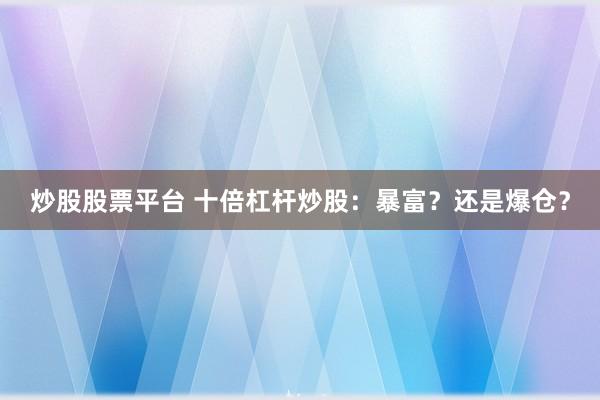 炒股股票平台 十倍杠杆炒股：暴富？还是爆仓？