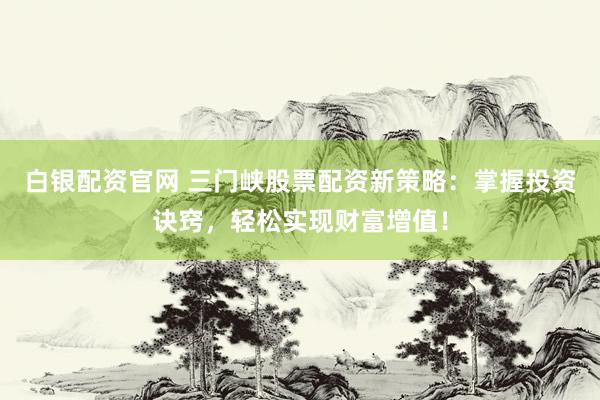 白银配资官网 三门峡股票配资新策略：掌握投资诀窍，轻松实现财富增值！