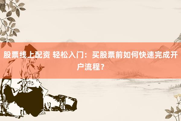 股票线上配资 轻松入门：买股票前如何快速完成开户流程？