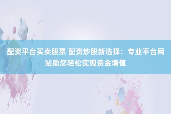 配资平台买卖股票 配资炒股新选择：专业平台网站助您轻松实现资金增值