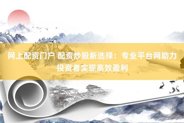 网上配资门户 配资炒股新选择：专业平台网助力投资者实现高效盈利