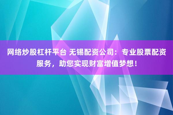 网络炒股杠杆平台 无锡配资公司：专业股票配资服务，助您实现财富增值梦想！