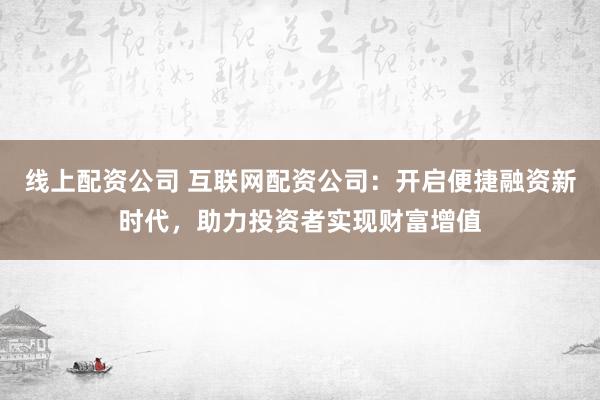 线上配资公司 互联网配资公司：开启便捷融资新时代，助力投资者实现财富增值