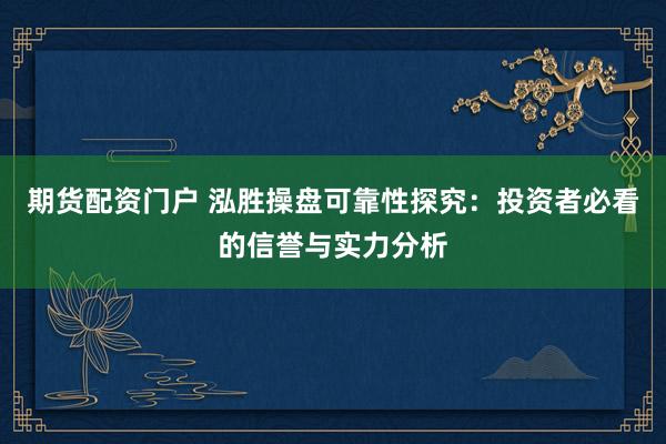 期货配资门户 泓胜操盘可靠性探究：投资者必看的信誉与实力分析