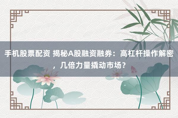 手机股票配资 揭秘A股融资融券：高杠杆操作解密，几倍力量撬动市场？