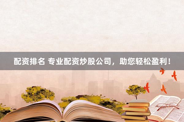 配资排名 专业配资炒股公司，助您轻松盈利！