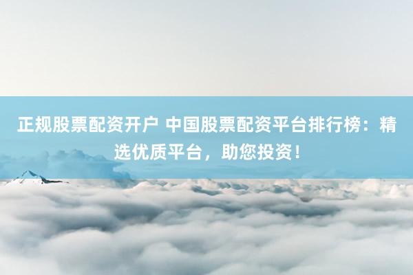正规股票配资开户 中国股票配资平台排行榜：精选优质平台，助您投资！