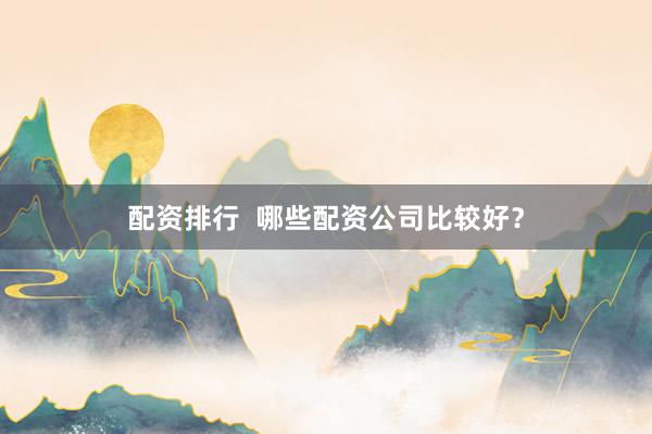 配资排行  哪些配资公司比较好？