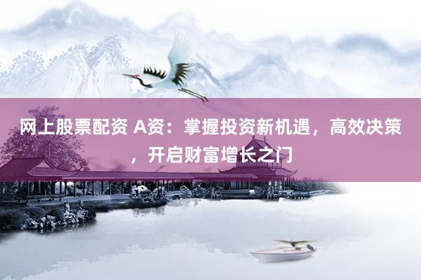 网上股票配资 A资：掌握投资新机遇，高效决策，开启财富增长之门