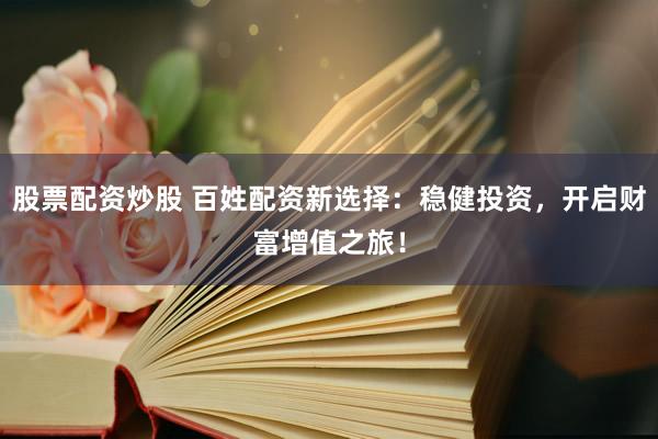 股票配资炒股 百姓配资新选择：稳健投资，开启财富增值之旅！