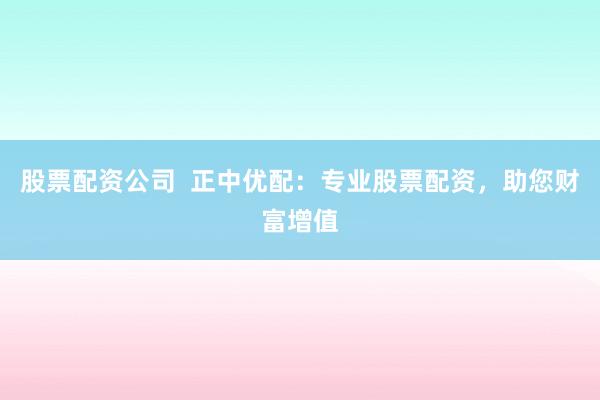 股票配资公司  正中优配：专业股票配资，助您财富增值