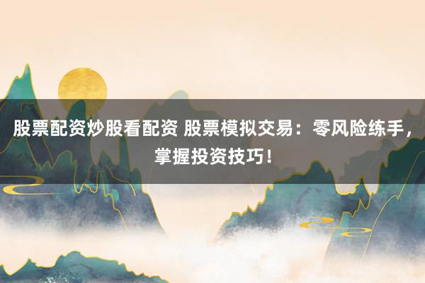 股票配资炒股看配资 股票模拟交易：零风险练手，掌握投资技巧！